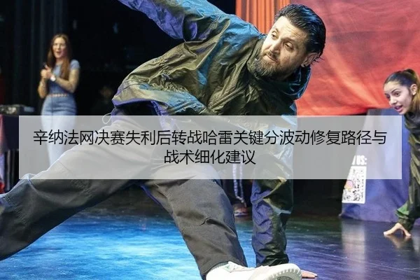 辛纳法网决赛失利后转战哈雷关键分波动修复路径与战术细化建议