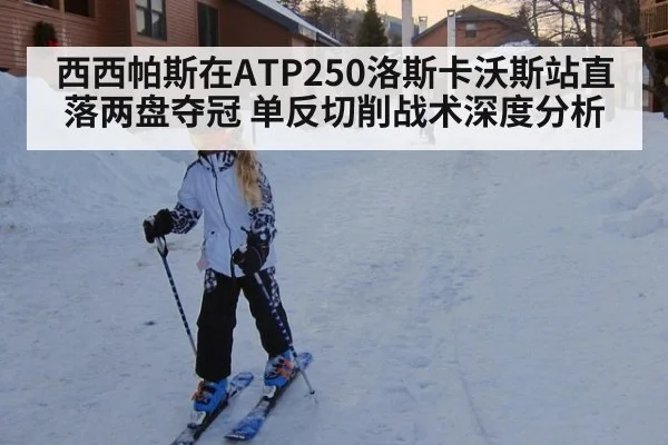 西西帕斯在ATP250洛斯卡沃斯站直落两盘夺冠 单反切削战术深度分析