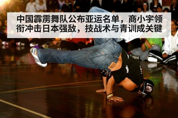 中国霹雳舞队公布亚运名单，商小宇领衔冲击日本强敌，技战术与青训成关键