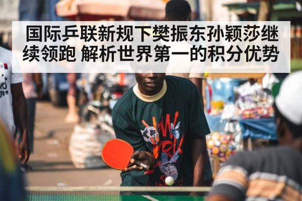 国际乒联新规下樊振东孙颖莎继续领跑 解析世界第一的积分优势